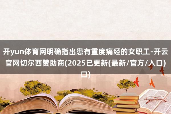 开yun体育网明确指出患有重度痛经的女职工-开云官网切尔西赞助商(2025已更新(最新/官方/入口)