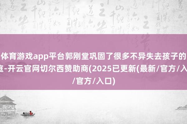 体育游戏app平台郭刚堂巩固了很多不异失去孩子的家庭-开云官网切尔西赞助商(2025已更新(最新/官方/入口)