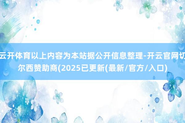 云开体育以上内容为本站据公开信息整理-开云官网切尔西赞助商(2025已更新(最新/官方/入口)