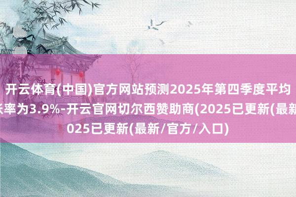 开云体育(中国)官方网站预测2025年第四季度平均年度全体通胀率为3.9%-开云官网切尔西赞助商(2025已更新(最新/官方/入口)