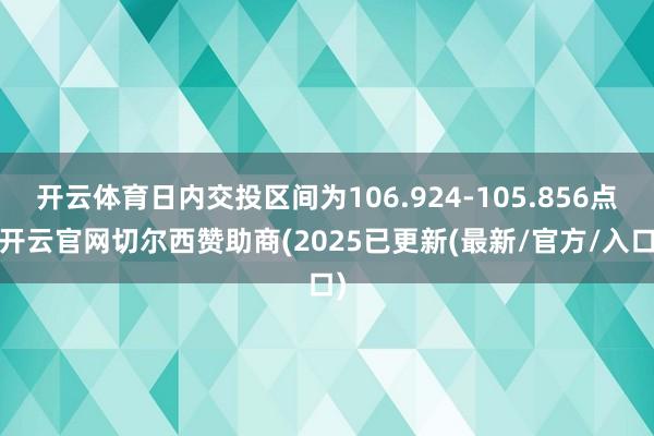 开云体育日内交投区间为106.924-105.856点-开云官网切尔西赞助商(2025已更新(最新/官方/入口)