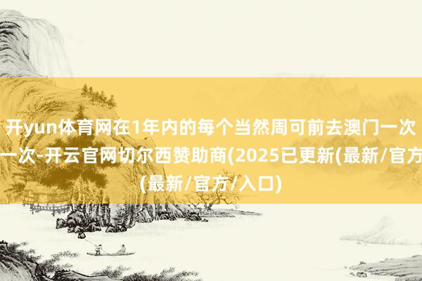 开yun体育网在1年内的每个当然周可前去澳门一次且仅限一次-开云官网切尔西赞助商(2025已更新(最新/官方/入口)