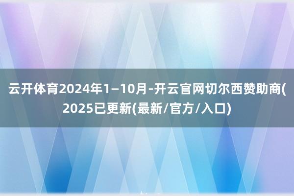云开体育2024年1—10月-开云官网切尔西赞助商(2025已更新(最新/官方/入口)