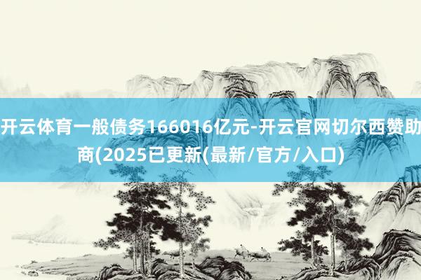 开云体育一般债务166016亿元-开云官网切尔西赞助商(2025已更新(最新/官方/入口)