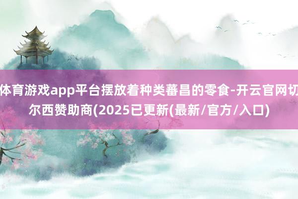 体育游戏app平台摆放着种类蕃昌的零食-开云官网切尔西赞助商(2025已更新(最新/官方/入口)