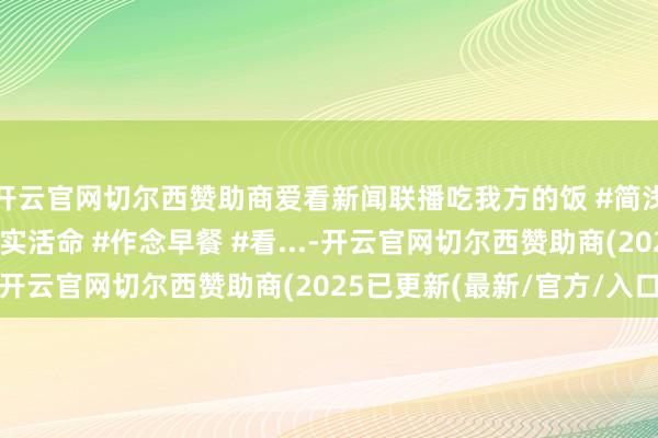 开云官网切尔西赞助商爱看新闻联播吃我方的饭 #简浅易单又一餐 #记载着实活命 #作念早餐 #看...-开云官网切尔西赞助商(2025已更新(最新/官方/入口)