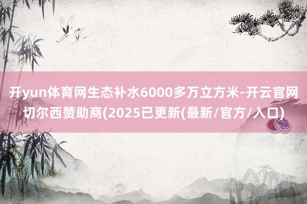 开yun体育网生态补水6000多万立方米-开云官网切尔西赞助商(2025已更新(最新/官方/入口)