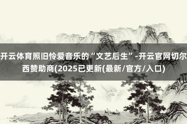 开云体育照旧怜爱音乐的“文艺后生”-开云官网切尔西赞助商(2025已更新(最新/官方/入口)