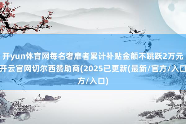 开yun体育网每名奢靡者累计补贴金额不跳跃2万元-开云官网切尔西赞助商(2025已更新(最新/官方/入口)