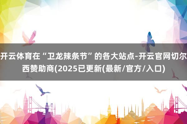 开云体育在“卫龙辣条节”的各大站点-开云官网切尔西赞助商(2025已更新(最新/官方/入口)