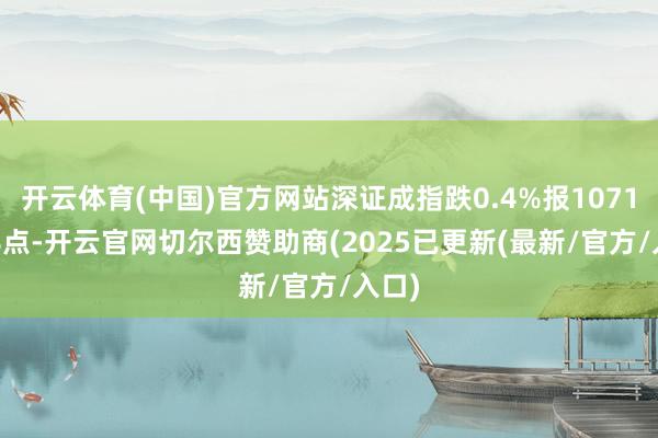 开云体育(中国)官方网站深证成指跌0.4%报10713.58点-开云官网切尔西赞助商(2025已更新(最新/官方/入口)