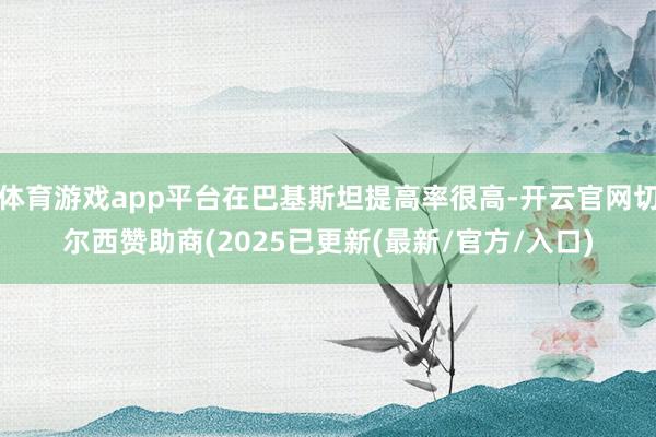 体育游戏app平台在巴基斯坦提高率很高-开云官网切尔西赞助商(2025已更新(最新/官方/入口)