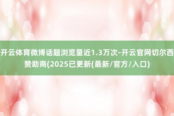开云体育微博话题浏览量近1.3万次-开云官网切尔西赞助商(2025已更新(最新/官方/入口)