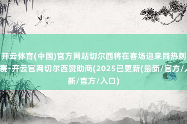 开云体育(中国)官方网站切尔西将在客场迎来同热刺的比赛-开云官网切尔西赞助商(2025已更新(最新/官方/入口)