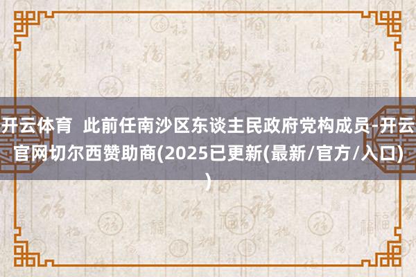 开云体育  此前任南沙区东谈主民政府党构成员-开云官网切尔西赞助商(2025已更新(最新/官方/入口)