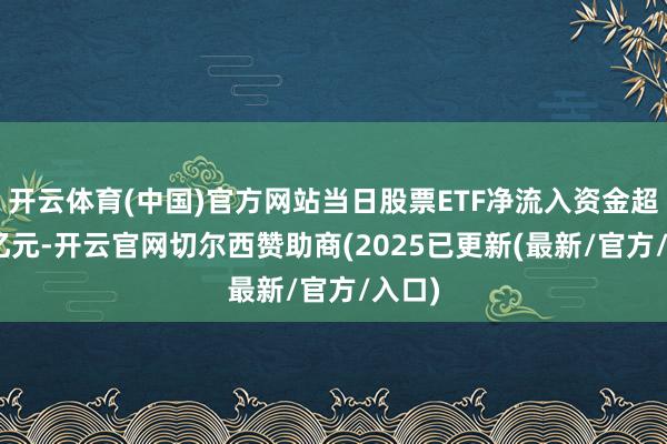 开云体育(中国)官方网站当日股票ETF净流入资金超130亿元-开云官网切尔西赞助商(2025已更新(最新/官方/入口)