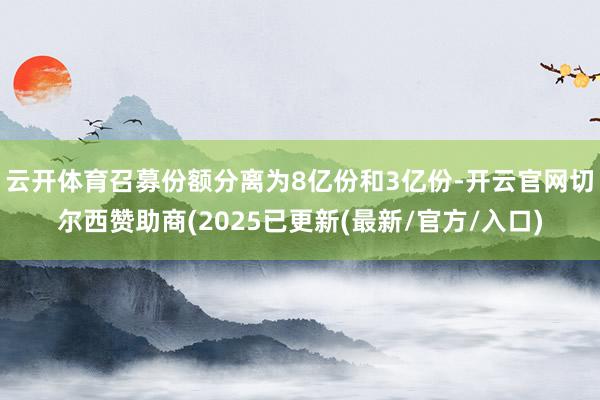 云开体育召募份额分离为8亿份和3亿份-开云官网切尔西赞助商(2025已更新(最新/官方/入口)