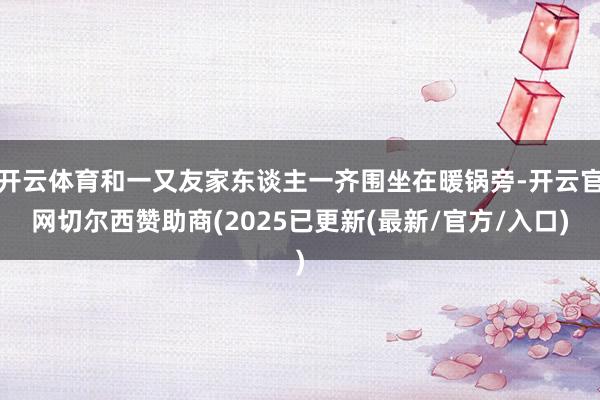开云体育和一又友家东谈主一齐围坐在暖锅旁-开云官网切尔西赞助商(2025已更新(最新/官方/入口)