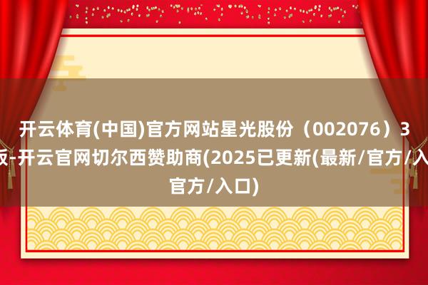 开云体育(中国)官方网站星光股份（002076）3连板-开云官网切尔西赞助商(2025已更新(最新/官方/入口)