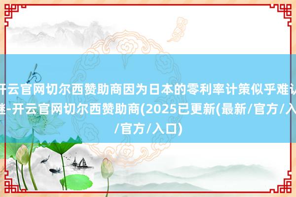 开云官网切尔西赞助商因为日本的零利率计策似乎难认为继-开云官网切尔西赞助商(2025已更新(最新/官方/入口)