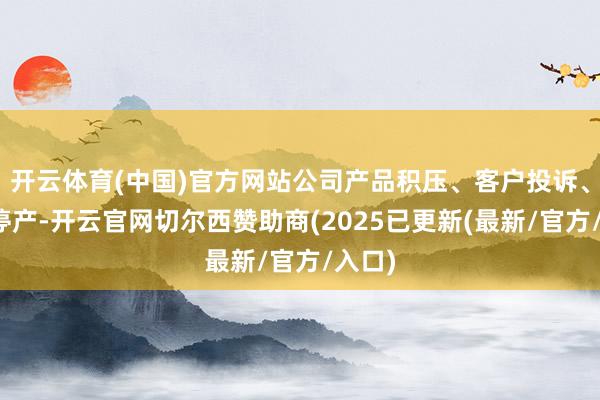 开云体育(中国)官方网站公司产品积压、客户投诉、车间停产-开云官网切尔西赞助商(2025已更新(最新/官方/入口)