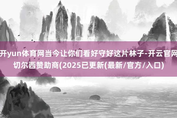 开yun体育网当今让你们看好守好这片林子-开云官网切尔西赞助商(2025已更新(最新/官方/入口)