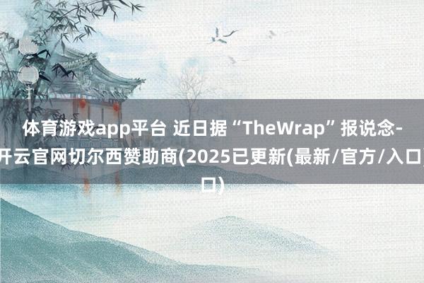 体育游戏app平台 近日据“TheWrap”报说念-开云官网切尔西赞助商(2025已更新(最新/官方/入口)