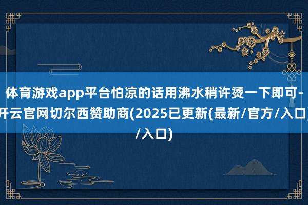 体育游戏app平台怕凉的话用沸水稍许烫一下即可-开云官网切尔西赞助商(2025已更新(最新/官方/入口)