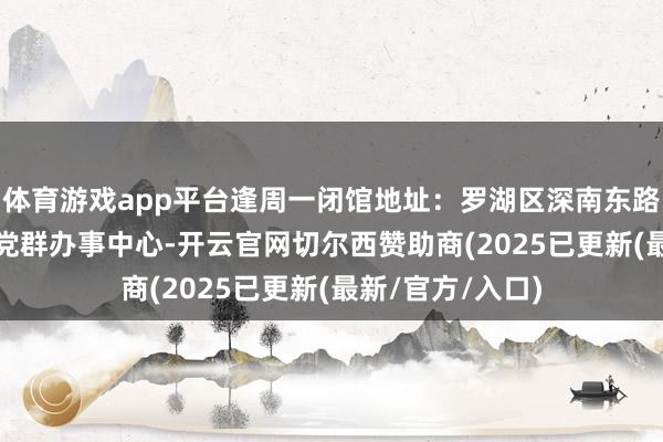 体育游戏app平台逢周一闭馆　　地址：罗湖区深南东路1076号罗湖区党群办事中心　　-开云官网切尔西赞助商(2025已更新(最新/官方/入口)