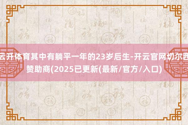 云开体育其中有躺平一年的23岁后生-开云官网切尔西赞助商(2025已更新(最新/官方/入口)