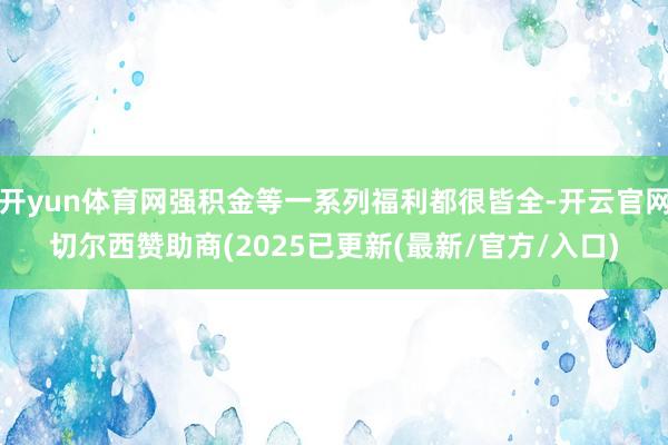 开yun体育网强积金等一系列福利都很皆全-开云官网切尔西赞助商(2025已更新(最新/官方/入口)
