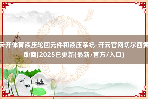 云开体育液压轮回元件和液压系统-开云官网切尔西赞助商(2025已更新(最新/官方/入口)