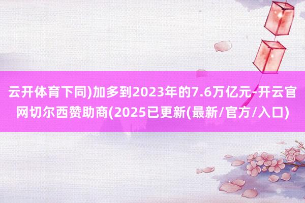 云开体育下同)加多到2023年的7.6万亿元-开云官网切尔西赞助商(2025已更新(最新/官方/入口)