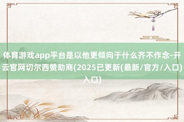 体育游戏app平台是以他更倾向于什么齐不作念-开云官网切尔西赞助商(2025已更新(最新/官方/入口)