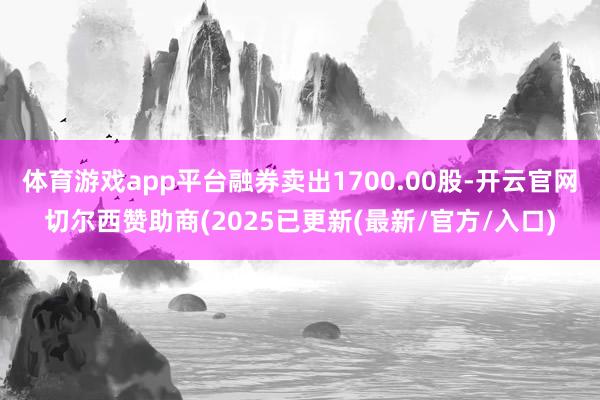体育游戏app平台融券卖出1700.00股-开云官网切尔西赞助商(2025已更新(最新/官方/入口)