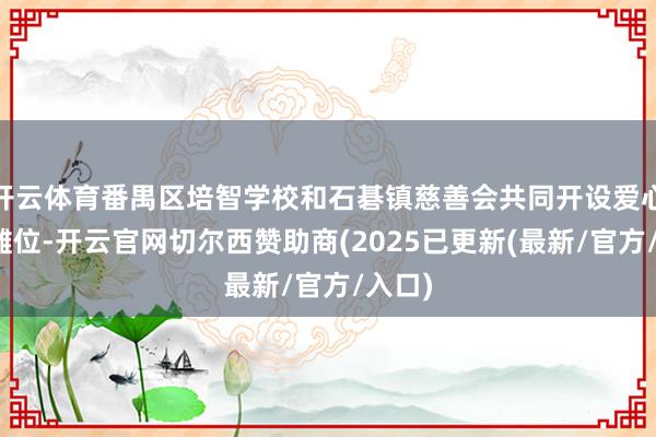 开云体育番禺区培智学校和石碁镇慈善会共同开设爱心义卖摊位-开云官网切尔西赞助商(2025已更新(最新/官方/入口)