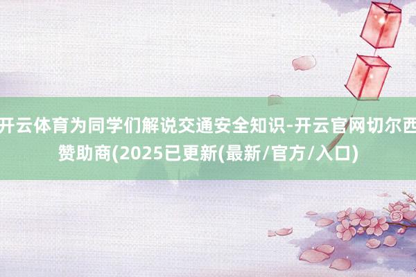 开云体育为同学们解说交通安全知识-开云官网切尔西赞助商(2025已更新(最新/官方/入口)