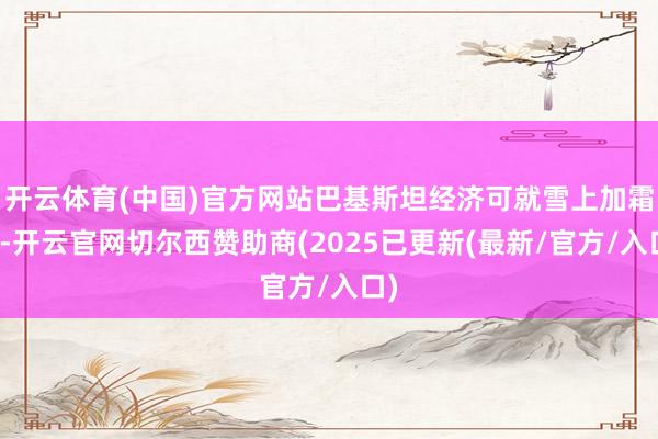 开云体育(中国)官方网站巴基斯坦经济可就雪上加霜了-开云官网切尔西赞助商(2025已更新(最新/官方/入口)