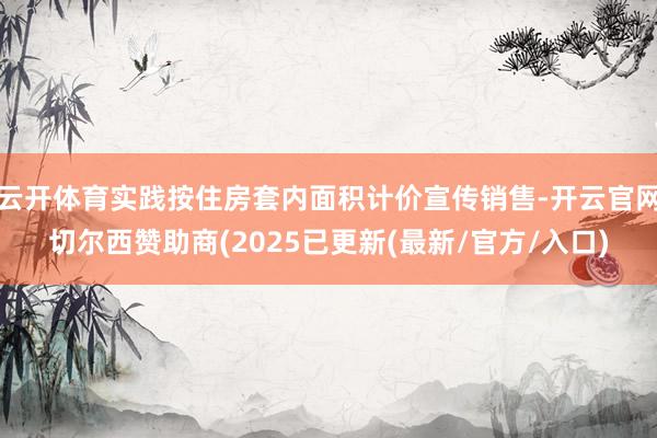 云开体育实践按住房套内面积计价宣传销售-开云官网切尔西赞助商(2025已更新(最新/官方/入口)