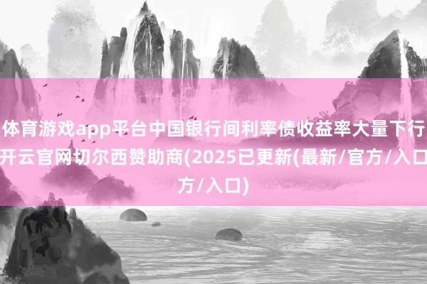体育游戏app平台中国银行间利率债收益率大量下行-开云官网切尔西赞助商(2025已更新(最新/官方/入口)