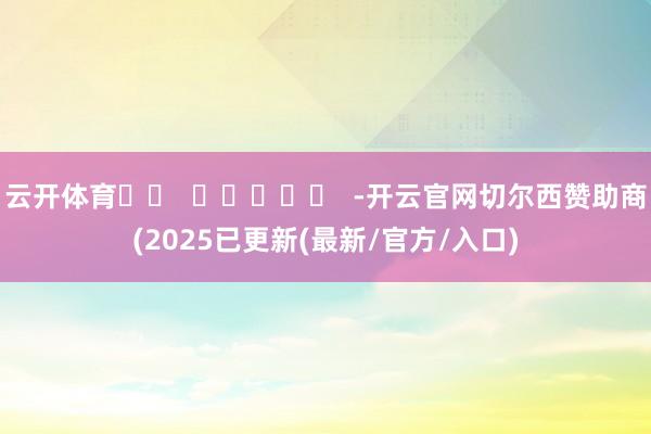 云开体育		  					  -开云官网切尔西赞助商(2025已更新(最新/官方/入口)