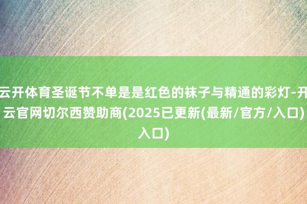 云开体育圣诞节不单是是红色的袜子与精通的彩灯-开云官网切尔西赞助商(2025已更新(最新/官方/入口)