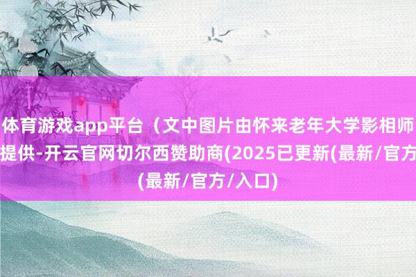体育游戏app平台（文中图片由怀来老年大学影相师韩旭照提供-开云官网切尔西赞助商(2025已更新(最新/官方/入口)