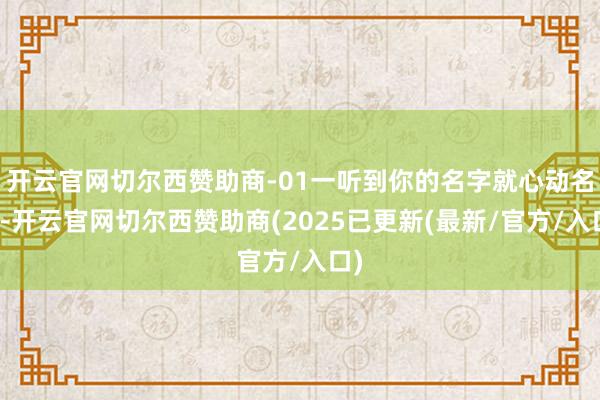 开云官网切尔西赞助商-01一听到你的名字就心动名字-开云官网切尔西赞助商(2025已更新(最新/官方/入口)