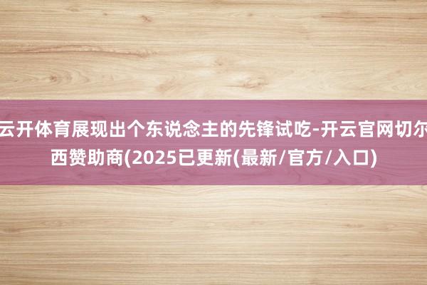 云开体育展现出个东说念主的先锋试吃-开云官网切尔西赞助商(2025已更新(最新/官方/入口)
