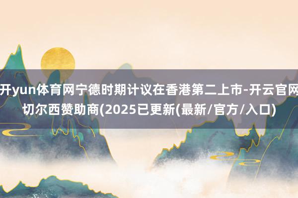 开yun体育网宁德时期计议在香港第二上市-开云官网切尔西赞助商(2025已更新(最新/官方/入口)