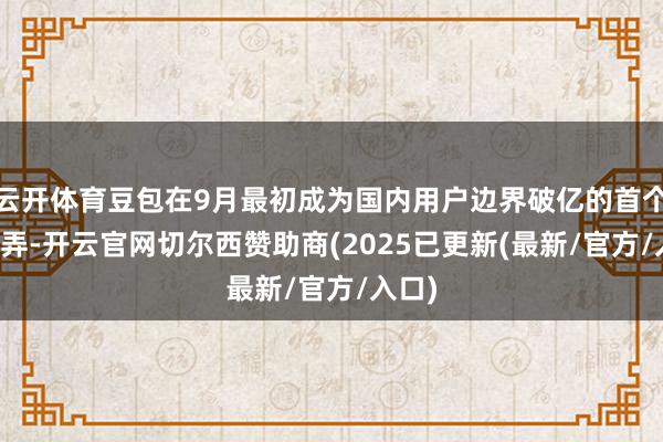 云开体育豆包在9月最初成为国内用户边界破亿的首个AI愚弄-开云官网切尔西赞助商(2025已更新(最新/官方/入口)