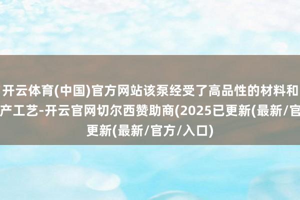 开云体育(中国)官方网站该泵经受了高品性的材料和先进的出产工艺-开云官网切尔西赞助商(2025已更新(最新/官方/入口)