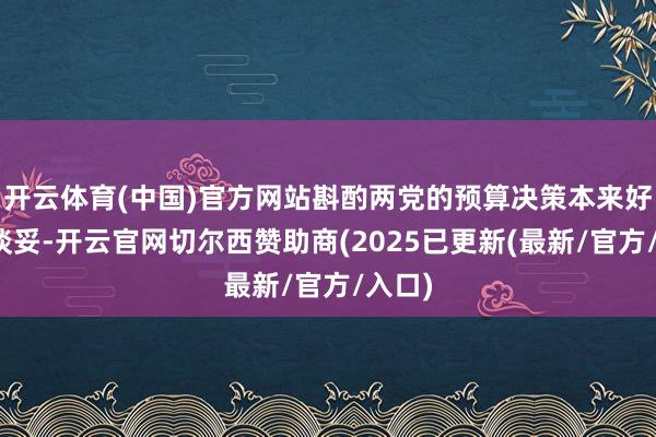 开云体育(中国)官方网站斟酌两党的预算决策本来好容易谈妥-开云官网切尔西赞助商(2025已更新(最新/官方/入口)
