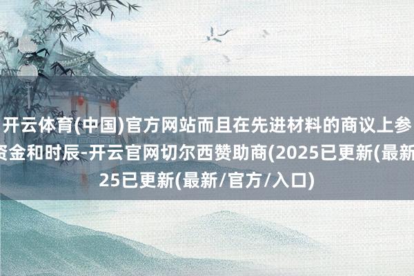 开云体育(中国)官方网站而且在先进材料的商议上参加了多数的资金和时辰-开云官网切尔西赞助商(2025已更新(最新/官方/入口)